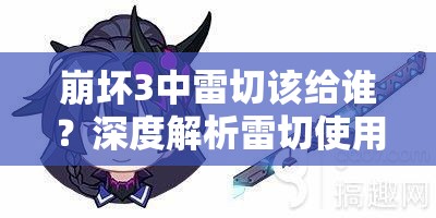 崩坏3中雷切该给谁？深度解析雷切使用搭配技巧与悬念