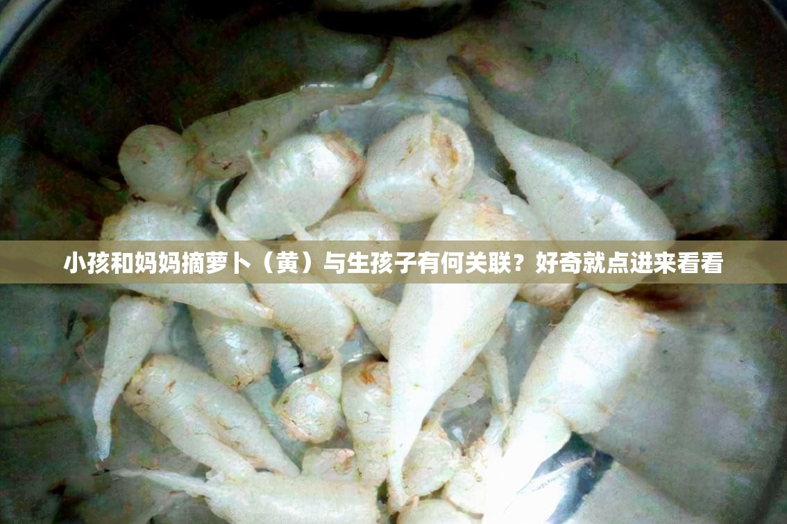 小孩和妈妈摘萝卜（黄）与生孩子有何关联？好奇就点进来看看