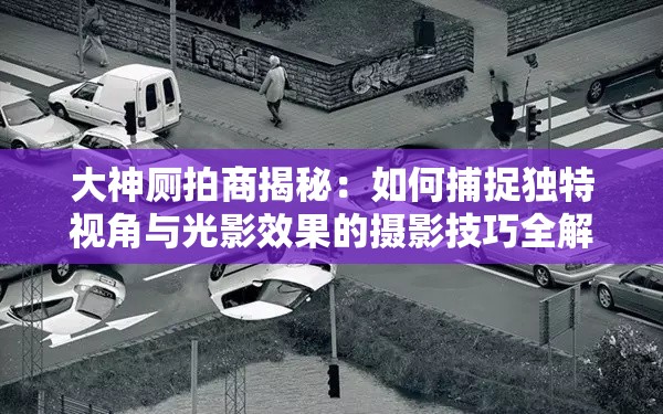 大神厕拍商揭秘：如何捕捉独特视角与光影效果的摄影技巧全解析