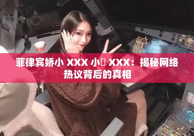 菲律宾娇小 XXX 小泬 XXX：揭秘网络热议背后的真相