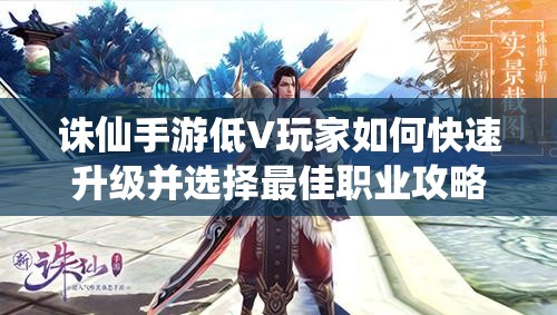 诛仙手游低V玩家如何快速升级并选择最佳职业攻略？