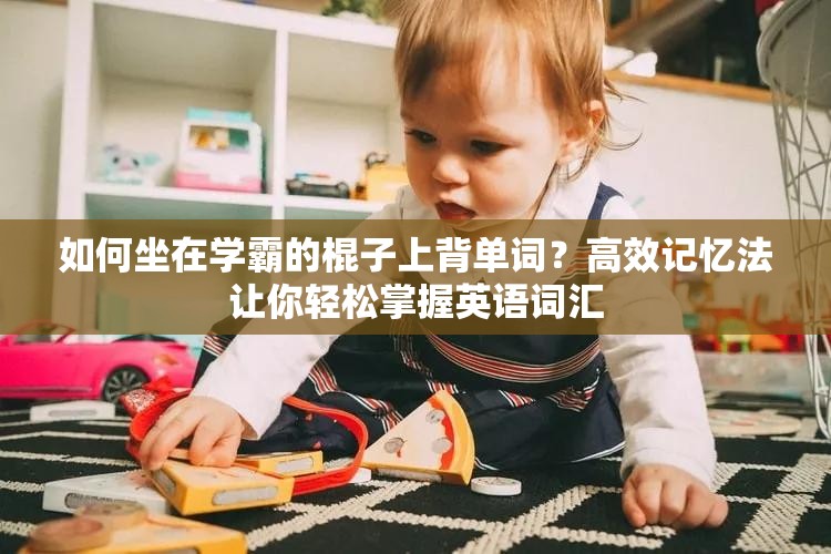 如何坐在学霸的棍子上背单词？高效记忆法让你轻松掌握英语词汇