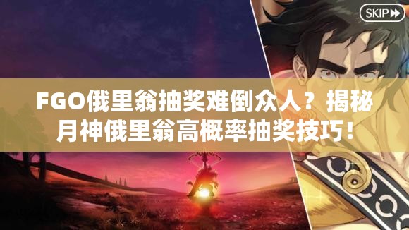 FGO俄里翁抽奖难倒众人？揭秘月神俄里翁高概率抽奖技巧！