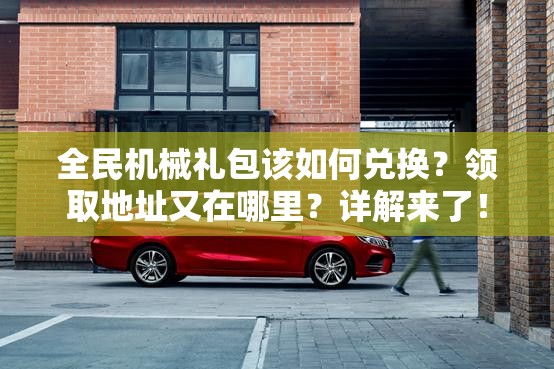 全民机械礼包该如何兑换？领取地址又在哪里？详解来了！