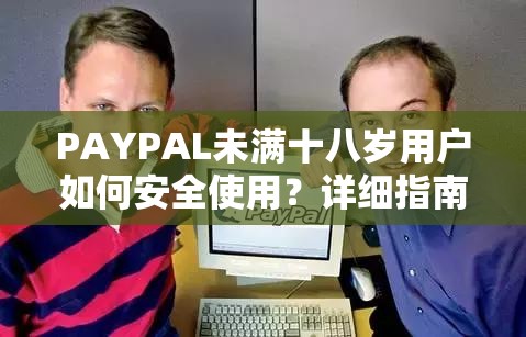 PAYPAL未满十八岁用户如何安全使用？详细指南与注意事项解析