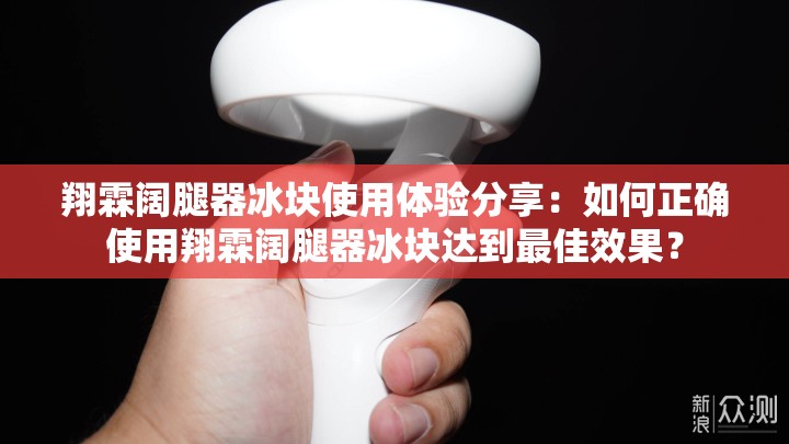 翔霖阔腿器冰块使用体验分享：如何正确使用翔霖阔腿器冰块达到最佳效果？