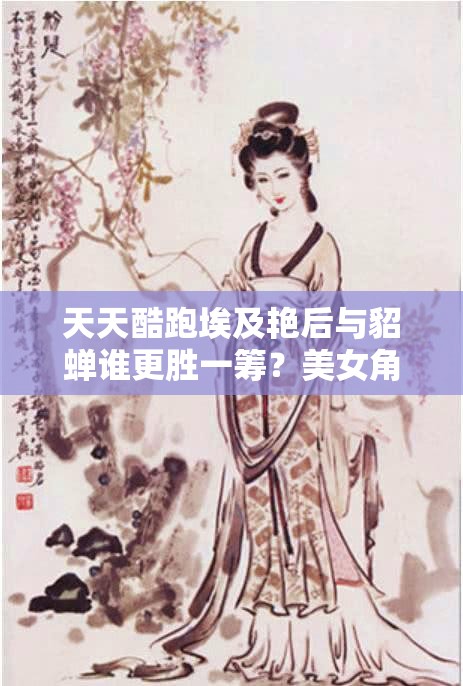 天天酷跑埃及艳后与貂蝉谁更胜一筹？美女角色实测对比，玩法将迎革命性变化？