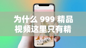 为什么 999 精品视频这里只有精品？