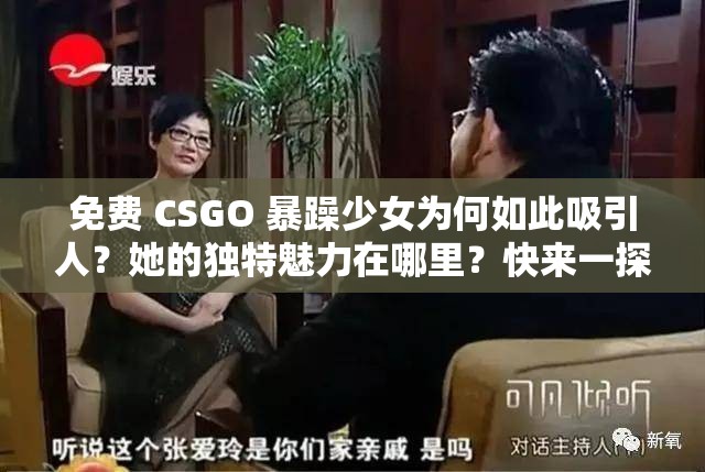 免费 CSGO 暴躁少女为何如此吸引人？她的独特魅力在哪里？快来一探究竟