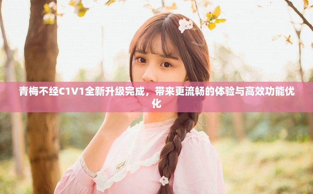 青梅不经C1V1全新升级完成，带来更流畅的体验与高效功能优化