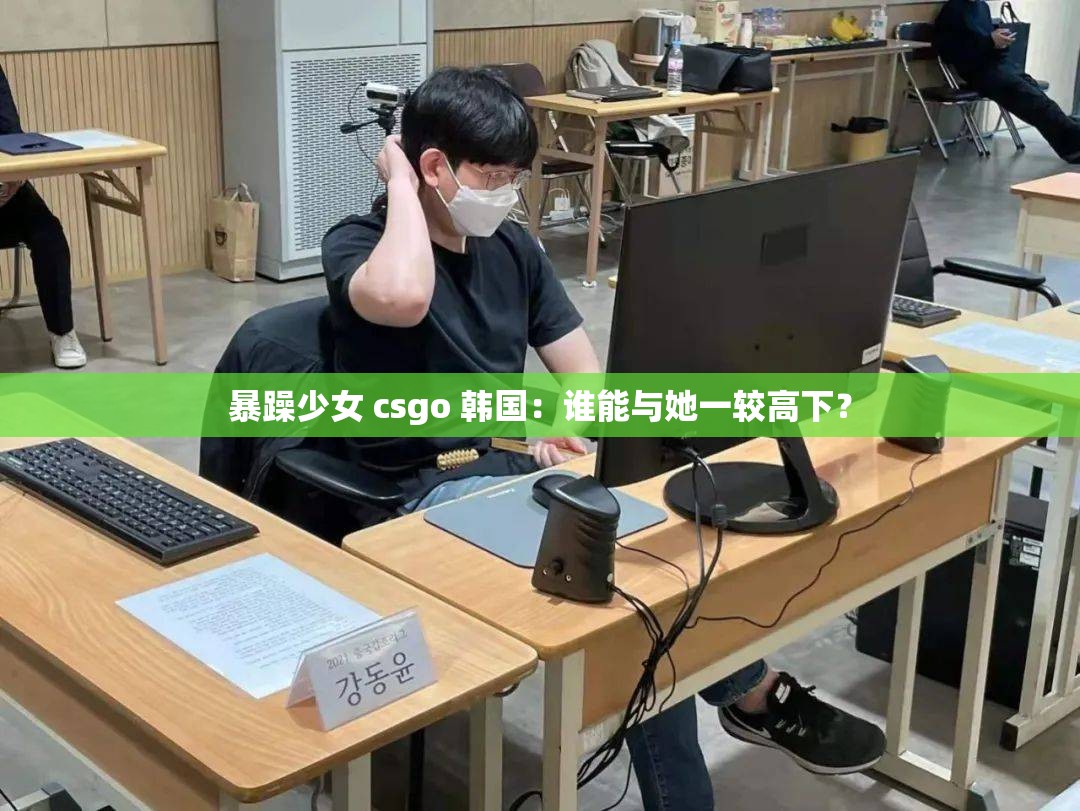 暴躁少女 csgo 韩国：谁能与她一较高下？