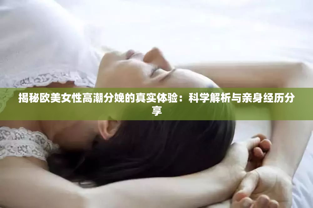 揭秘欧美女性高潮分娩的真实体验：科学解析与亲身经历分享