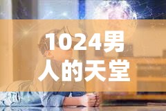 1024男人的天堂：探索最新资源与社区互动的终极指南