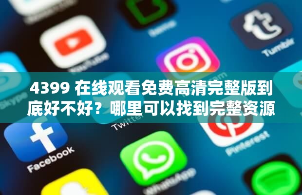 4399 在线观看免费高清完整版到底好不好？哪里可以找到完整资源？