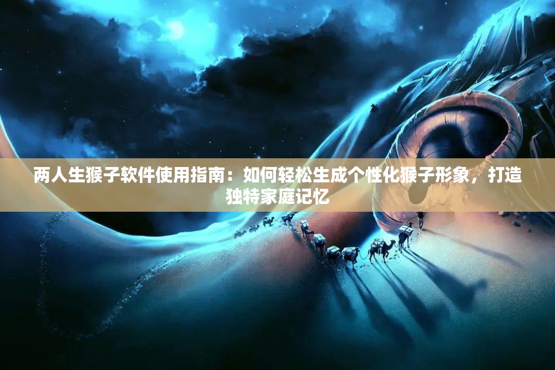 两人生猴子软件使用指南：如何轻松生成个性化猴子形象，打造独特家庭记忆