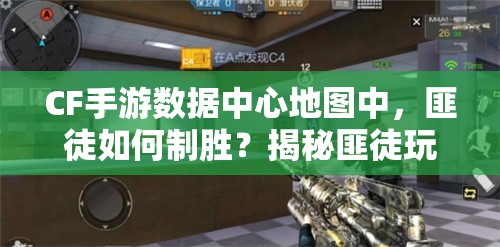 CF手游数据中心地图中，匪徒如何制胜？揭秘匪徒玩法精髓！