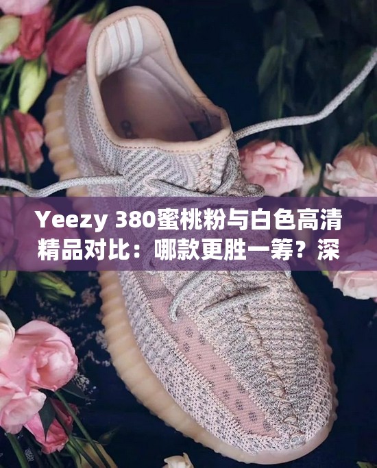 Yeezy 380蜜桃粉与白色高清精品对比：哪款更胜一筹？深度解析两款鞋型的独特魅力与穿搭建议