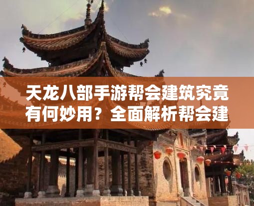 天龙八部手游帮会建筑究竟有何妙用？全面解析帮会建筑作用