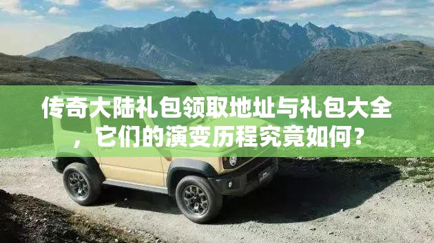 传奇大陆礼包领取地址与礼包大全，它们的演变历程究竟如何？
