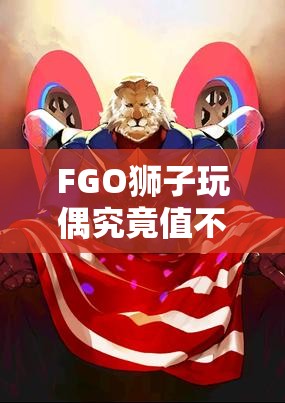FGO狮子玩偶究竟值不值得入手？全面解析其技能属性图鉴！