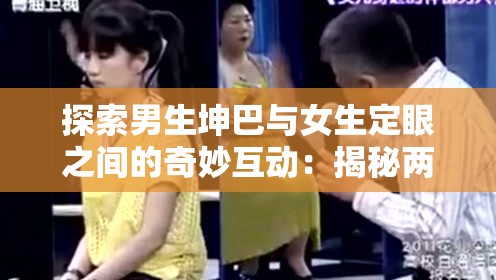 探索男生坤巴与女生定眼之间的奇妙互动：揭秘两性关系中的独特现象与深层含义