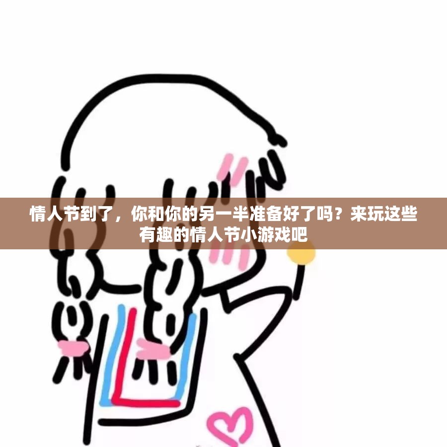 情人节到了，你和你的另一半准备好了吗？来玩这些有趣的情人节小游戏吧
