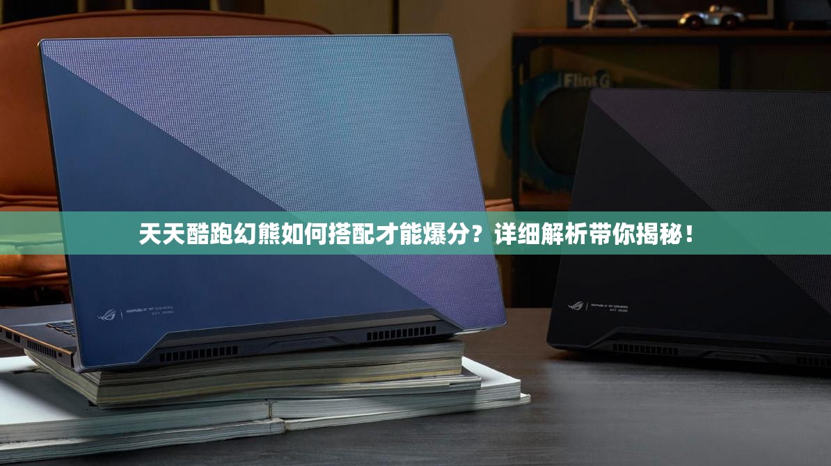 天天酷跑幻熊如何搭配才能爆分？详细解析带你揭秘！