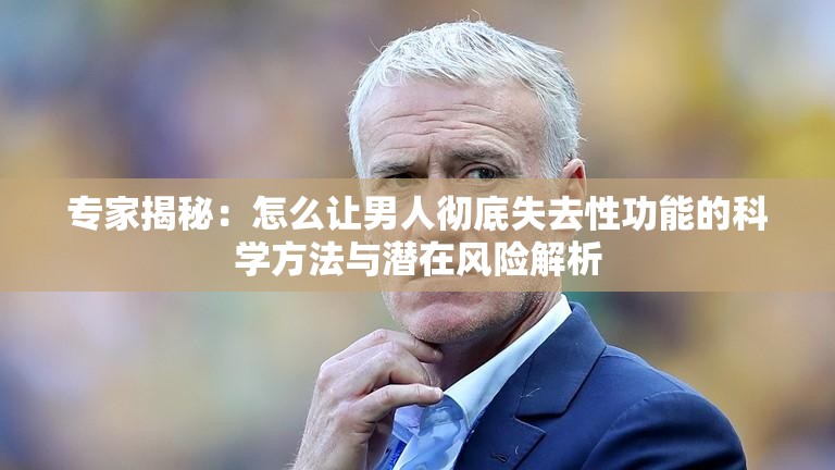 专家揭秘：怎么让男人彻底失去性功能的科学方法与潜在风险解析