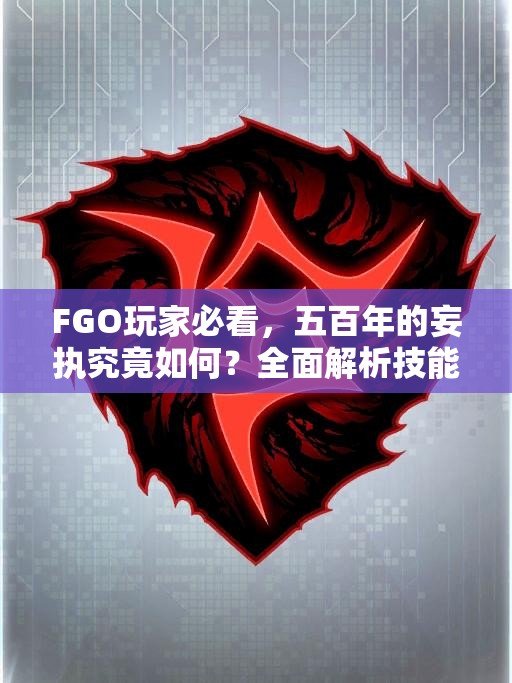 FGO玩家必看，五百年的妄执究竟如何？全面解析技能属性图鉴及演变史