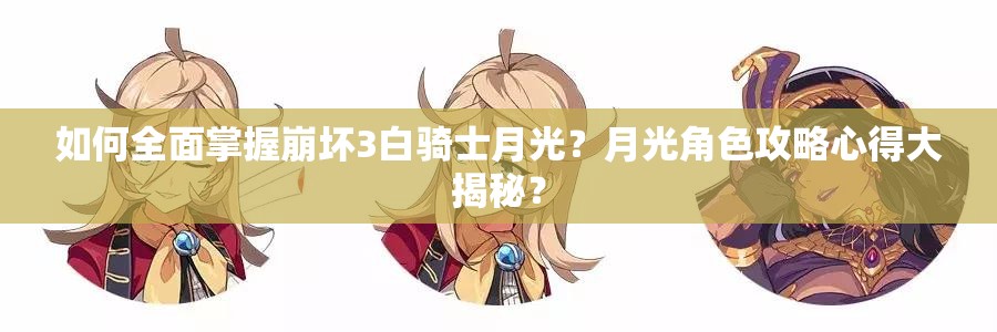 如何全面掌握崩坏3白骑士月光？月光角色攻略心得大揭秘？