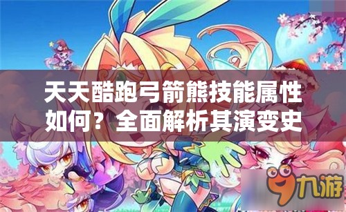 天天酷跑弓箭熊技能属性如何？全面解析其演变史专题