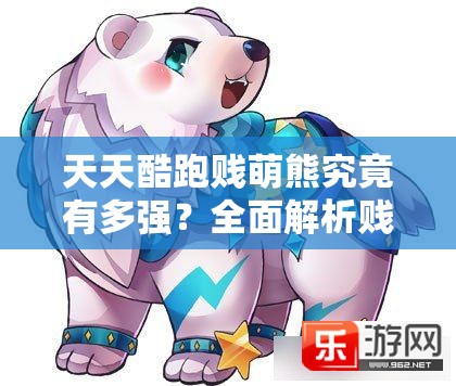 天天酷跑贱萌熊究竟有多强？全面解析贱萌熊属性引悬念！