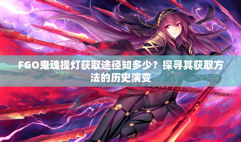 FGO鬼魂提灯获取途径知多少？探寻其获取方法的历史演变