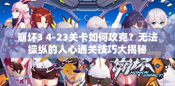 崩坏3 4-23关卡如何攻克？无法操纵的人心通关技巧大揭秘