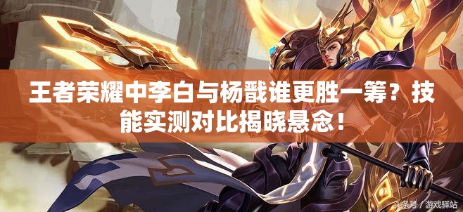 王者荣耀中李白与杨戬谁更胜一筹？技能实测对比揭晓悬念！