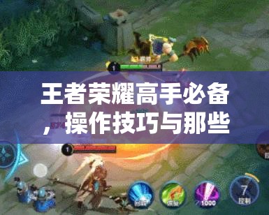 王者荣耀高手必备，操作技巧与那些你不知道的冷门知识全攻略？