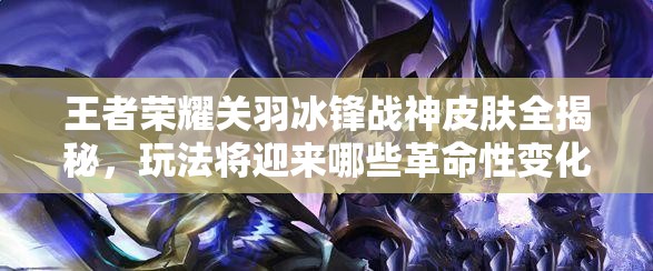 王者荣耀关羽冰锋战神皮肤全揭秘，玩法将迎来哪些革命性变化？