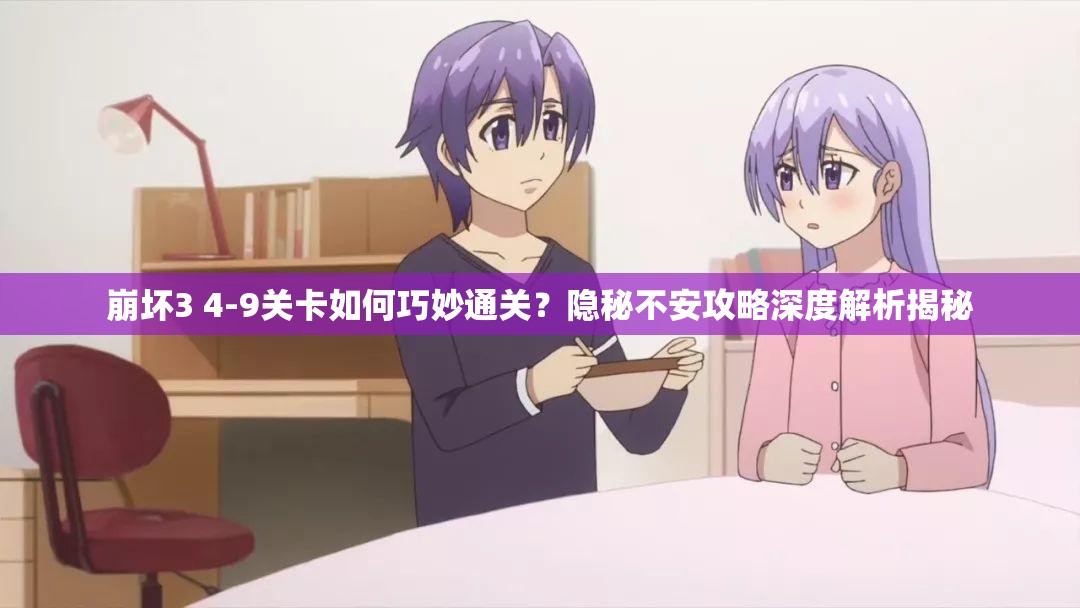 崩坏3 4-9关卡如何巧妙通关？隐秘不安攻略深度解析揭秘