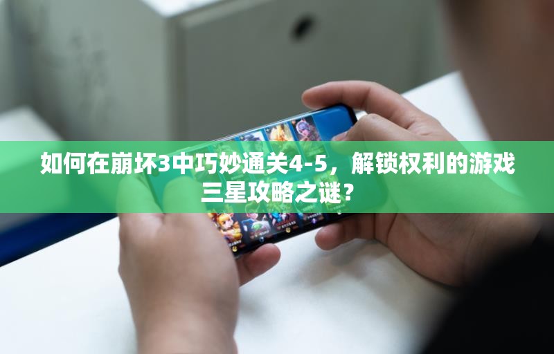 如何在崩坏3中巧妙通关4-5，解锁权利的游戏三星攻略之谜？