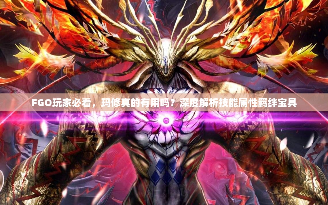 FGO玩家必看，玛修真的有用吗？深度解析技能属性羁绊宝具