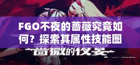 FGO不夜的蔷薇究竟如何？探索其属性技能图鉴及演变历程揭秘