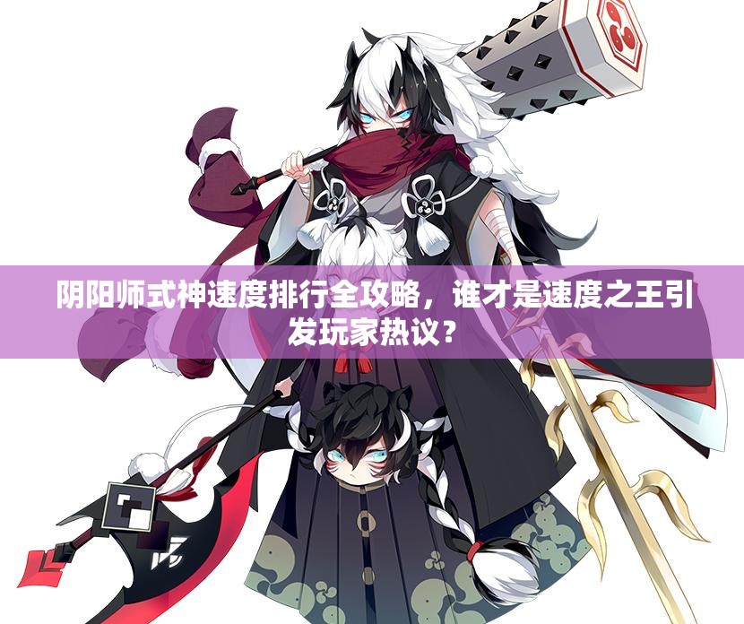 阴阳师式神速度排行全攻略，谁才是速度之王引发玩家热议？