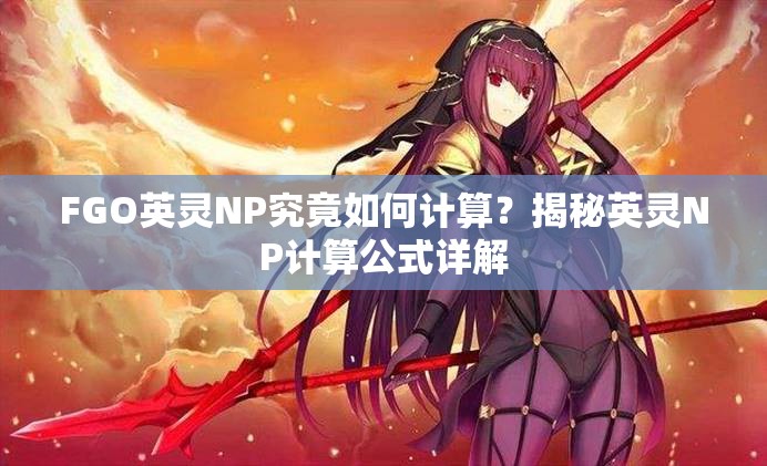 FGO英灵NP究竟如何计算？揭秘英灵NP计算公式详解