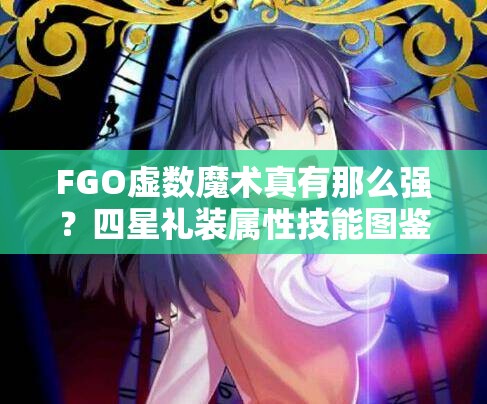 FGO虚数魔术真有那么强？四星礼装属性技能图鉴全面剖析