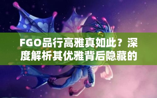 FGO品行高雅真如此？深度解析其优雅背后隐藏的暴力美学之谜