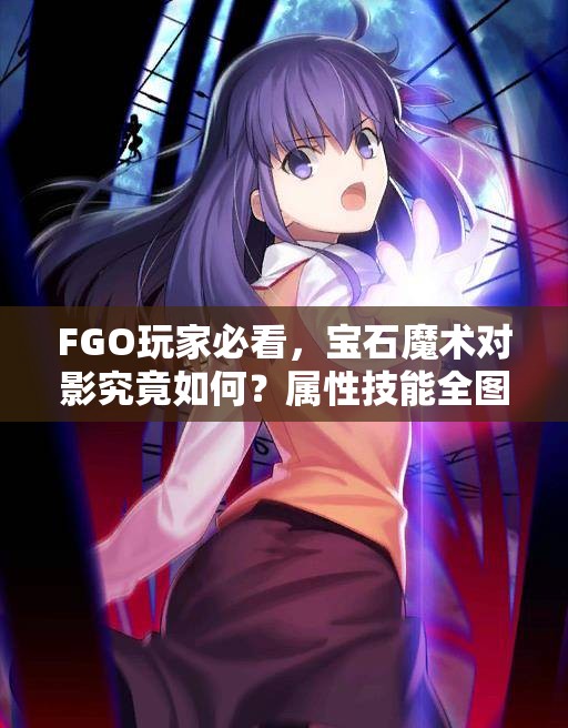 FGO玩家必看，宝石魔术对影究竟如何？属性技能全图鉴揭秘！