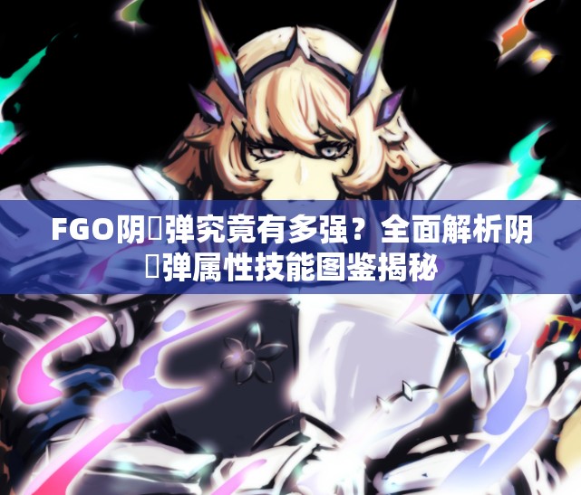 FGO阴炁弹究竟有多强？全面解析阴炁弹属性技能图鉴揭秘