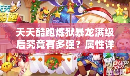 天天酷跑炼狱暴龙满级后究竟有多强？属性详解及综合评价揭秘