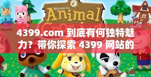 4399.com 到底有何独特魅力？带你探索 4399 网站的精彩世界