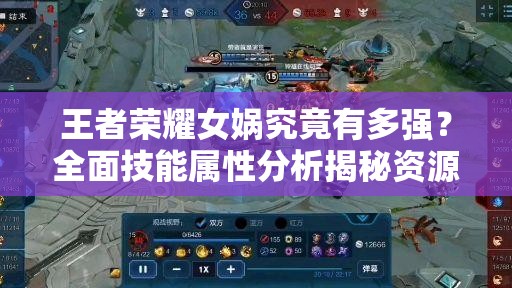 王者荣耀女娲究竟有多强？全面技能属性分析揭秘资源管理秘诀